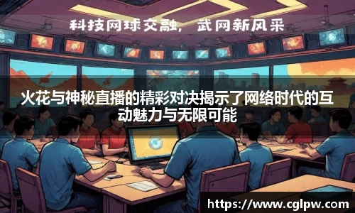 火花与神秘直播的精彩对决揭示了网络时代的互动魅力与无限可能