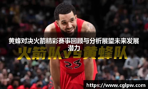 黄蜂对决火箭精彩赛事回顾与分析展望未来发展潜力